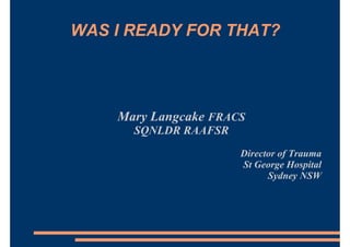 WAS I READY FOR THAT?
Mary Langcake FRACS
SQNLDR RAAFSR
Director of Trauma
St George Hospital
Sydney NSW
 