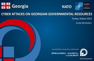 Georgia                    NATO
CYBER ATTACKS ON GEORGIAN GOVERNMENTAL RESOURCES
                                       Turkey, Ankara 2012
                                          Zurab Akhvlediani




                                              www.dea.gov.ge
 