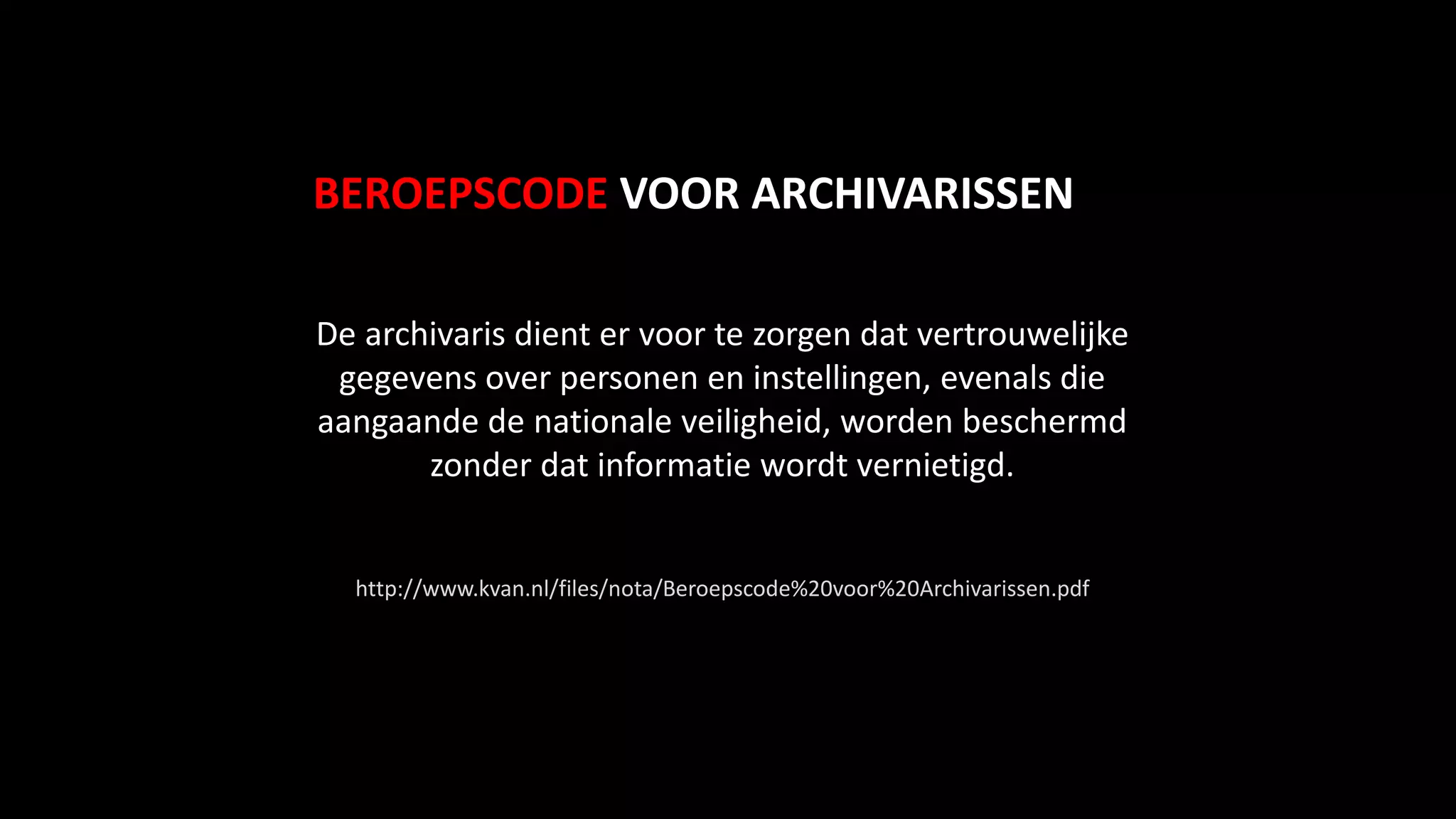 De archivaris dient er voor te zorgen dat vertrouwelijke
gegevens over personen en instellingen, evenals die
aangaande de nationale veiligheid, worden beschermd
zonder dat informatie wordt vernietigd.
http://www.kvan.nl/files/nota/Beroepscode%20voor%20Archivarissen.pdf
BEROEPSCODE VOOR ARCHIVARISSEN
 