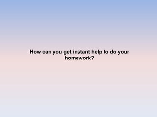 How can you get instant help to do your
homework?
 