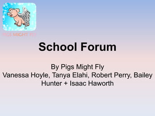 School Forum
By Pigs Might Fly
Vanessa Hoyle, Tanya Elahi, Robert Perry, Bailey
Hunter + Isaac Haworth
 
