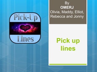 Pick up
lines
By
OMERJ
Olivia, Maddy, Elliot,
Rebecca and Jonny
 