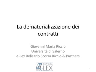 La dematerializzazione dei
contratti
Giovanni Maria Riccio
Università di Salerno
e-Lex Belisario Scorza Riccio & Partners
1
 