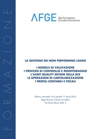 I CREDITI PROBLEMATICI 
NEL SETTORE BANCARIO 
IL CONFRONTO TRA BAD BANK E CESSIONE 
I MODELLI DI VALUTAZIONE 
I PROCESSI DI CONTROLLO E MONITORAGGIO 
L’ASSET QUALITY REVIEW DELLA BCE 
LE OPERAZIONI DI CARTOLARIZZAZIONE 
I PROFILI CONTABILI E FISCALI 
OPPORTUNITA’ DI BUSINESS 
Milano, Spazio Chiossetto, Via Chiossetto 20 
mercoledì 1 e giovedì 2 ottobre 2014 
 