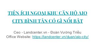 TIỆN ÍCH NGOẠI KHU CĂN HỘ AIO
CITY BÌNH TÂN CÓ GÌ NỔI BẬT
Ceo - Landcenter.vn - Đoàn Vường Triều
Office Website: https://landcenter.vn/duan/aio-city/
 