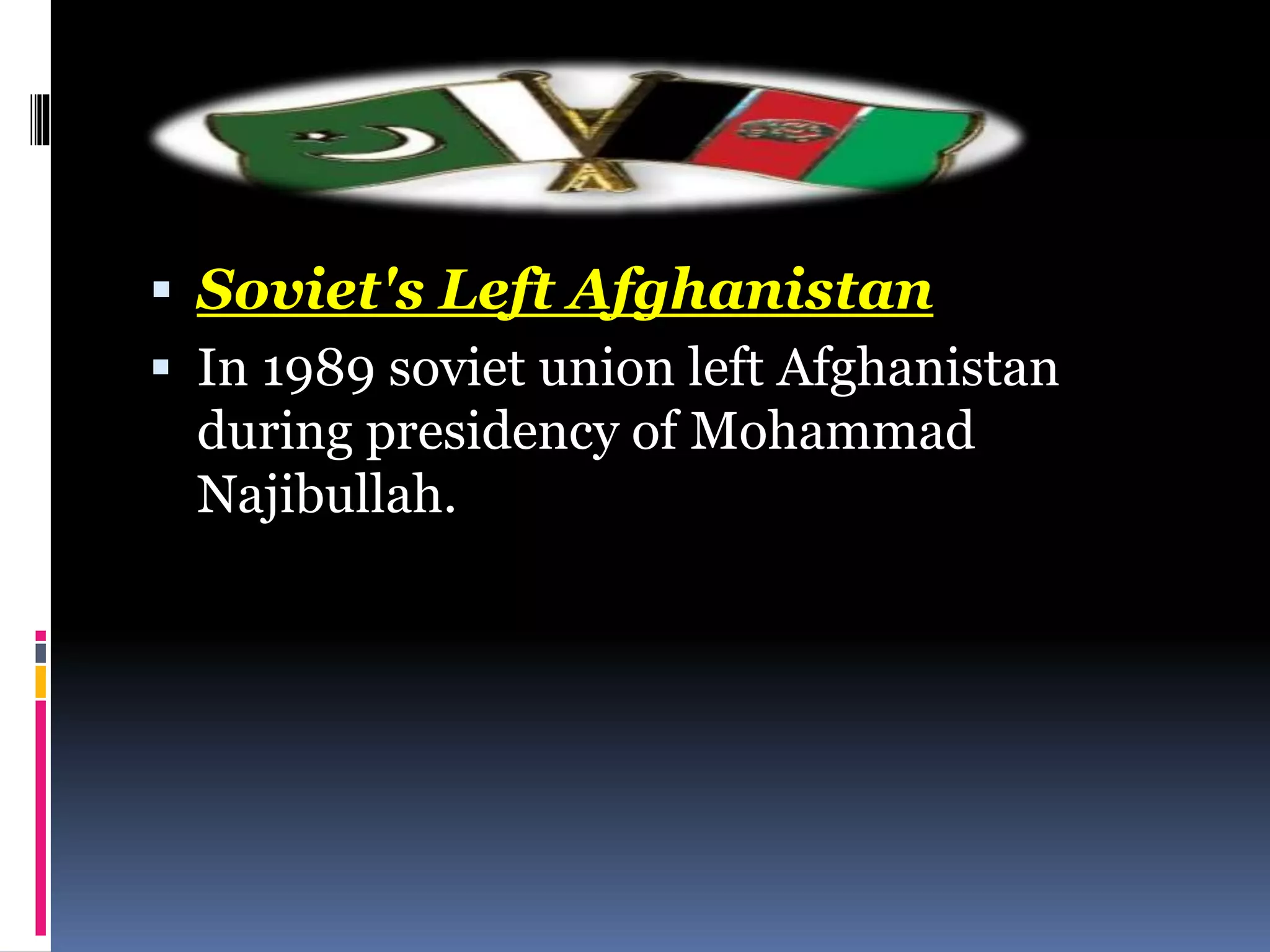  Soviet's Left Afghanistan
 In 1989 soviet union left Afghanistan
during presidency of Mohammad
Najibullah.
 