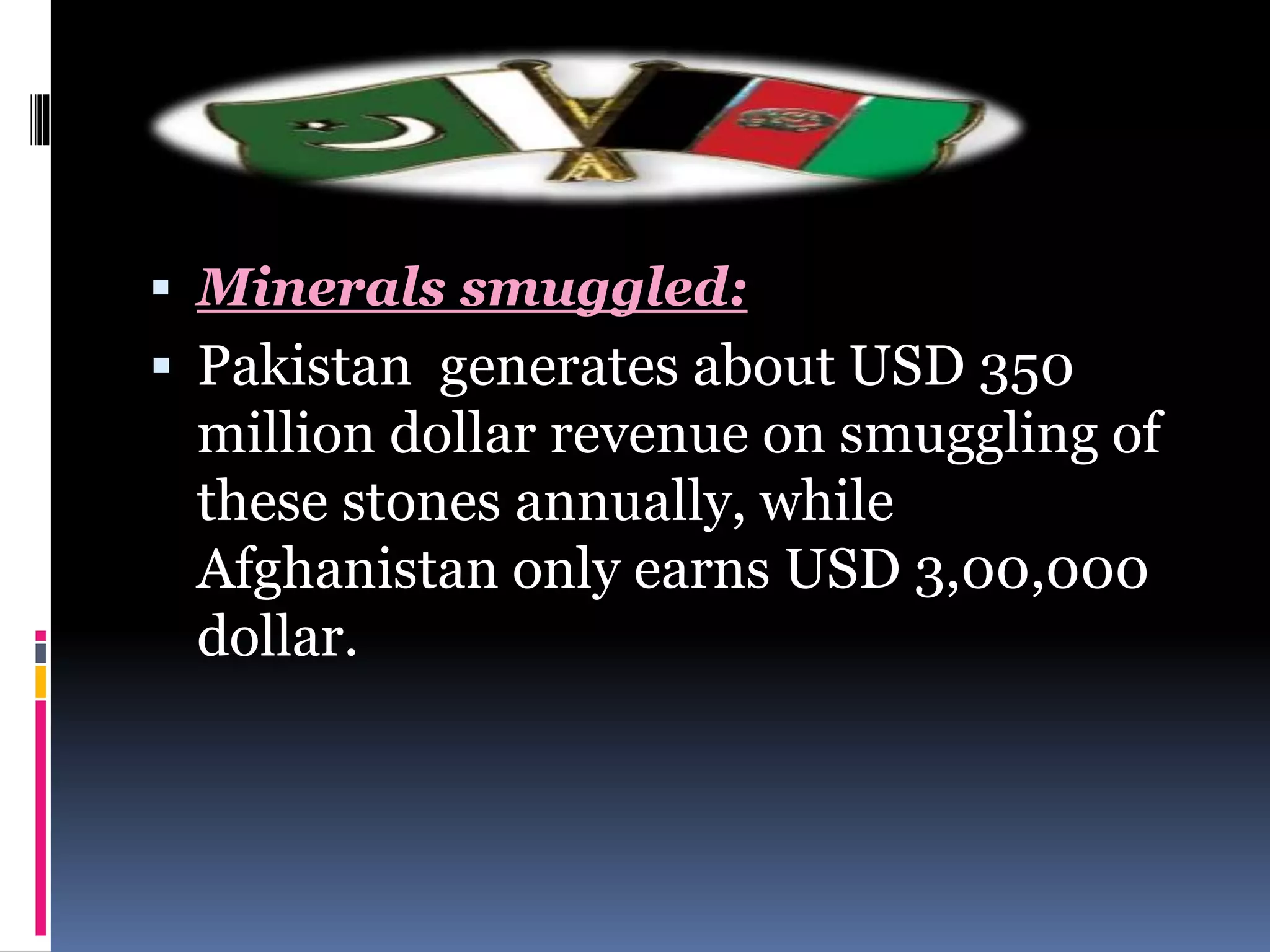  Minerals smuggled:
 Pakistan generates about USD 350
million dollar revenue on smuggling of
these stones annually, while
Afghanistan only earns USD 3,00,000
dollar.
 
