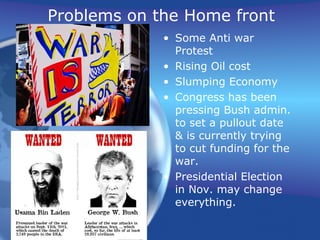 Problems on the Home front
• Some Anti war
Protest
• Rising Oil cost
• Slumping Economy
• Congress has been
pressing Bush admin.
to set a pullout date
& is currently trying
to cut funding for the
war.
• Presidential Election
in Nov. may change
everything.
 