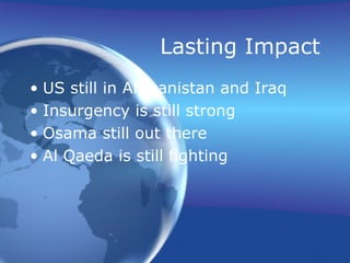 Lasting Impact
• US still in Afghanistan and Iraq
• Insurgency is still strong
• Osama still out there
• Al Qaeda is still fighting
 