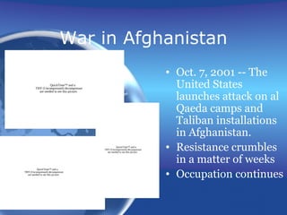 War in Afghanistan
• Oct. 7, 2001 -- The
United States
launches attack on al
Qaeda camps and
Taliban installations
in Afghanistan.
• Resistance crumbles
in a matter of weeks
• Occupation continues
QuickTime™ and a
TIFF (Uncompressed) decompressor
are needed to see this picture.
QuickTime™ and a
TIFF (Uncompressed) decompressor
are needed to see this picture.
QuickTime™ and a
TIFF (Uncompressed) decompressor
are needed to see this picture.
 