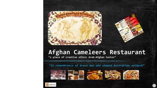 Afghan Cameleers Restaurant
“a place of creative ethnic Arab-Afghan tastes”
“In remembrance of brave men who shaped Australian outback”
 