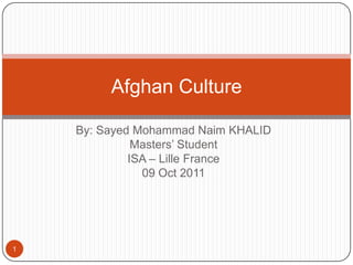 Afghan Culture

    By: Sayed Mohammad Naim KHALID
              Masters’ Student
             ISA – Lille France
               09 Oct 2011




1
 