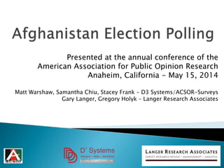Presented at the annual conference of the
American Association for Public Opinion Research
Anaheim, California - May 15, 2014
Matt Warshaw, Samantha Chiu, Stacey Frank – D3 Systems/ACSOR-Surveys
Gary Langer, Gregory Holyk – Langer Research Associates
 