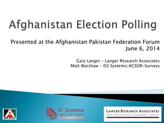 Presented at the Afghanistan Pakistan Federation Forum
June 6, 2014
Gary Langer – Langer Research Associates
Matt Warshaw - D3 Systems/ACSOR-Surveys
 