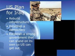 US Plan  for Iraq Rebuild infrastructure Establish a democracy Establish a strong government that can stand on its own so US can get out. 