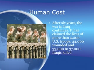 Human Cost After six years, the war in Iraq continues. It has claimed the lives of more than 4,000 U.S. troops, 24,000 wounded and 33,000 to 37,000 Iraqis killed.  