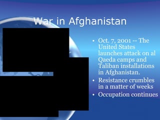 War in Afghanistan Oct. 7, 2001 -- The United States launches attack on al Qaeda camps and Taliban installations in Afghanistan. Resistance crumbles in a matter of weeks Occupation continues 