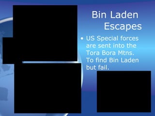 Bin Laden  Escapes US Special forces are sent into the Tora Bora Mtns. To find Bin Laden but fail. 