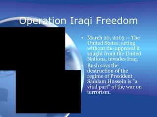 Operation Iraqi Freedom March 20, 2003 -- The United States, acting without the approval it sought from the United Nations, invades Iraq.  Bush says the destruction of the regime of President Saddam Hussein is "a vital part" of the war on terrorism. 