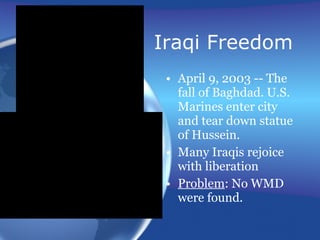 Iraqi Freedom April 9, 2003 -- The fall of Baghdad. U.S. Marines enter city and tear down statue of Hussein. Many Iraqis rejoice with liberation Problem : No WMD were found. 