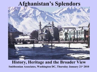 Afghanistan’s Splendors History, Heritage and the Broader View Smithsonian Associates, Washington DC, Thursday January 21 st  2010 
