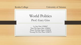 World Politics
Prof. Gary Giss
Ly Sen Tam 1258067
Tran Thi Ngoc Quy 1258061
Pham Thi Kim Ngan 1258038
Truong Thi Thu Thao 1258072
Keuka College University of Science
 