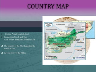 COUNTRY MAP
 Central Asia (Heart of Asia)
 Connecting South and East
Asia with Central and Western Asia.
 Covers 251,773 Sq Miles.
 The country is the 41st largest in the
world in size
 