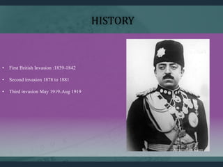• First British Invasion :1839-1842
• Second invasion 1878 to 1881
• Third invasion May 1919-Aug 1919
HISTORY
Amanullah Khan
 