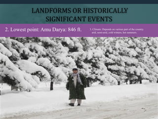LANDFORMS OR HISTORICALLY
SIGNIFICANT EVENTS
2. Lowest point: Amu Darya: 846 ft. 3. Climate: Depends on various part of the country.
arid, semi-arid, cold winters, hot summers.
 