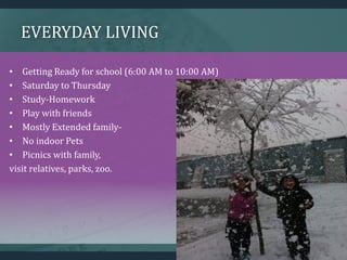 EVERYDAY LIVING
• Getting Ready for school (6:00 AM to 10:00 AM)
• Saturday to Thursday
• Study-Homework
• Play with friends
• Mostly Extended family-
• No indoor Pets
• Picnics with family,
visit relatives, parks, zoo.
 