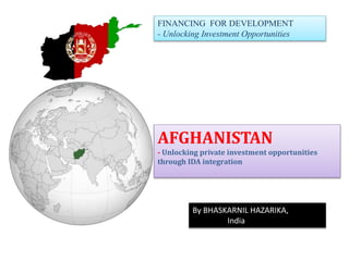FINANCING FOR DEVELOPMENT
- Unlocking Investment Opportunities
AFGHANISTAN
- Unlocking private investment opportunities
through IDA integration
By BHASKARNIL HAZARIKA,
India
 