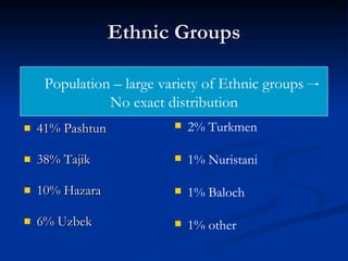 Ethnic Groups 41% Pashtun  38% Tajik  10% Hazara  6% Uzbek  Population – large variety of Ethnic groups No exact distribution 2% Turkmen  1% Nuristani  1% Baloch  1% other  