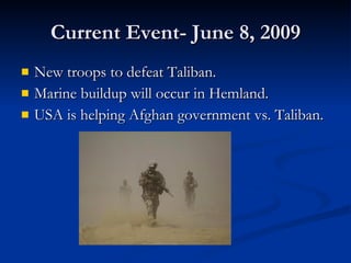 Current Event- June 8, 2009 New troops to defeat Taliban. Marine buildup will occur in Hemland. USA is helping Afghan government vs. Taliban. 