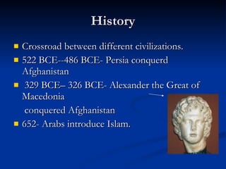 History Crossroad between different civilizations. 522 BCE--486 BCE- Persia conquerd Afghanistan 329 BCE– 326 BCE- Alexander the Great of Macedonia    conquered Afghanistan 652- Arabs introduce Islam. 
