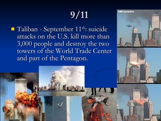 9/11  Taliban - September 11 th : suicide attacks on the U.S. kill more than 3,000 people and destroy the two towers of the World Trade Center and part of the Pentagon.  