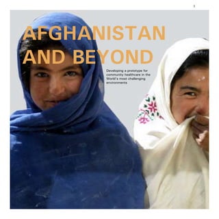 1




AFGHANISTAN
AND BEYOND
      Developing a prototype for
      community healthcare in the
      World’s most challenging
      environments
 