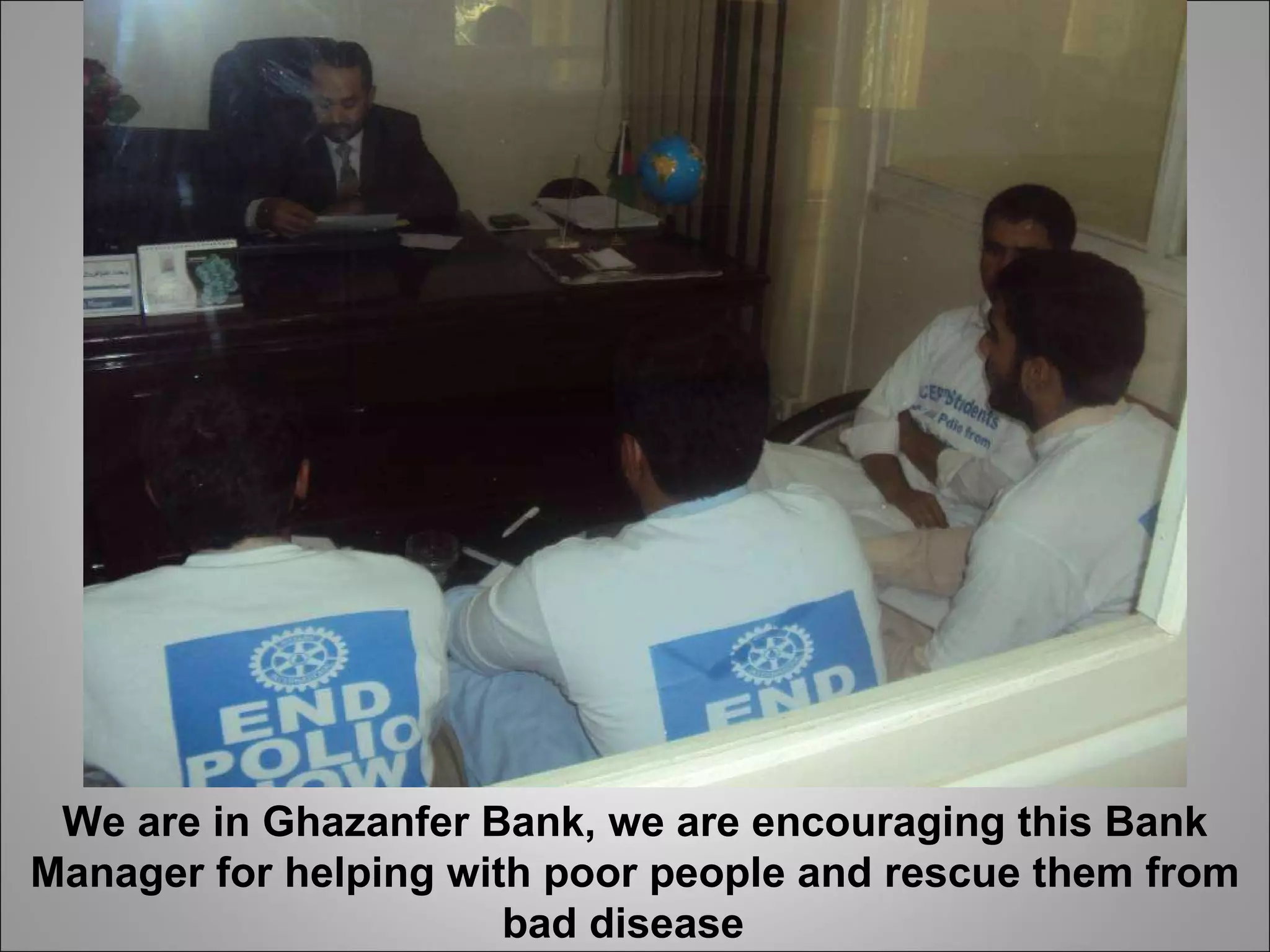 We are in Ghazanfer Bank, we are encouraging this Bank Manager for helping with poor people and rescue them from bad disease  
