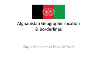 Afghanistan	
  Geographic	
  loca2on	
  
         &	
  Borderlines	
  


   Sayed	
  Mohammad	
  Naim	
  KHALID	
  
 