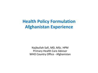 Health Policy Formulation
 Afghanistan Experience



    Najibullah Safi, MD, MSc. HPM
     Primary Health Care Advisor
   WHO Country Office - Afghanistan
 