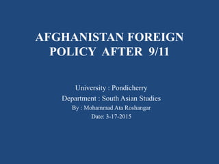AFGHANISTAN FOREIGN
POLICY AFTER 9/11
University : Pondicherry
Department : South Asian Studies
By : Mohammad Ata Roshangar
Date: 3-17-2015
 