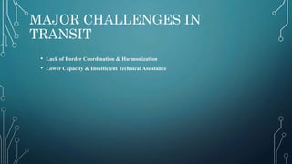 MAJOR CHALLENGES IN
TRANSIT
• Lack of Border Coordination & Harmonization
• Lower Capacity & Insufficient Technical Assistance
 