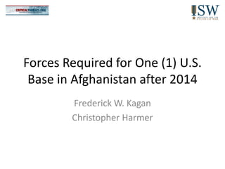 Forces Required for One (1) U.S.
 Base in Afghanistan after 2014
        Frederick W. Kagan
        Christopher Harmer
 