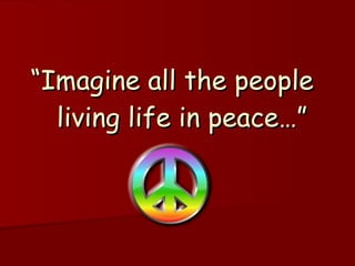 “ Imagine all the people  living life in peace…” 