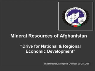 Mineral Resources of Afghanistan

    “Drive for National & Regional
      Economic Development"

               Ulaanbaatar, Mongolia October 20-21, 2011
 