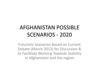 AFGHANISTAN POSSIBLE
   SCENARIOS - 2020
Futuristic Scenarios Based on Current
Debate (March 2013) for Discussion &
to Facilitate Working Towards Stability
     in Afghanistan and the region
 
