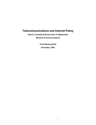 Telecommunications and Internet Policy
   Islamic Transitional Government of Afghanistan
            Ministry of Communications


                Final Working Draft
                  November, 2003




                                      1
 