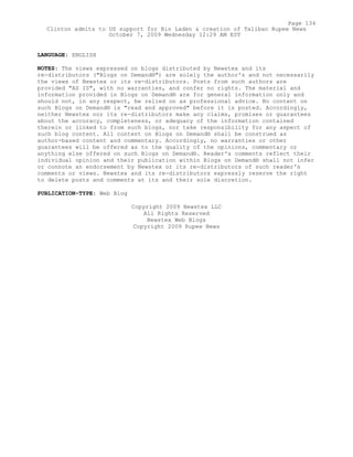 LANGUAGE: ENGLISH
NOTES: The views expressed on blogs distributed by Newstex and its
re-distributors ("Blogs on Demand®") are solely the author's and not necessarily
the views of Newstex or its re-distributors. Posts from such authors are
provided "AS IS", with no warranties, and confer no rights. The material and
information provided in Blogs on Demand® are for general information only and
should not, in any respect, be relied on as professional advice. No content on
such Blogs on Demand® is "read and approved" before it is posted. Accordingly,
neither Newstex nor its re-distributors make any claims, promises or guarantees
about the accuracy, completeness, or adequacy of the information contained
therein or linked to from such blogs, nor take responsibility for any aspect of
such blog content. All content on Blogs on Demand® shall be construed as
author-based content and commentary. Accordingly, no warranties or other
guarantees will be offered as to the quality of the opinions, commentary or
anything else offered on such Blogs on Demand®. Reader's comments reflect their
individual opinion and their publication within Blogs on Demand® shall not infer
or connote an endorsement by Newstex or its re-distributors of such reader's
comments or views. Newstex and its re-distributors expressly reserve the right
to delete posts and comments at its and their sole discretion.
PUBLICATION-TYPE: Web Blog
Copyright 2009 Newstex LLC
All Rights Reserved
Newstex Web Blogs
Copyright 2009 Rupee News
Page 134
Clinton admits to US support for Bin Laden & creation of Taliban Rupee News
October 7, 2009 Wednesday 12:29 AM EST
 