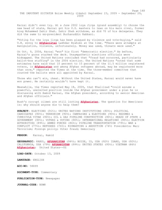Karzai didn't even try. At a June 2002 loya Jirga (grand assembly) to choose the
new head of state, Karzai got his U.S. masters to lean on his main rival, former
king Mohammed Zahir Shah. Zahir Shah withdrew, as did 70 of his delegates. They
did the same to ex-president Burhanuddin Rabbani.
"Voting for the loya jirga has been plagued by violence and vote-buying," said
U.N. envoy to Afghanistan Lakhdar Brahimi at the time. "There were attempts at
manipulation, violence, unfortunately. Money was used, threats were used."
On Oct. 9, 2004, Karzai "won" his first "democratic election." As before,
Karzai's goons stacked the deck. Unsympathetic elections officials were
kidnapped. The United Nations concluded that "fraud had occurred, particularly
ballot-box stuffing" in the 2004 election. The United Nations "noted that some
estimates have said that 10 percent to 15 percent of the 11.5 million registered
voters, in Afghanistan and among Afghan refugees abroad, may be registered more
than once," reported the Times at the time. The three-member committee that
counted the ballots were all appointed by Karzai.
Those who can't win, cheat. Without the United States, Karzai would never have
won power. He certainly wouldn't have kept it.
Meanwhile, the Times reported May 18, 2009, that Khalilzad "could assume a
powerful, unelected position inside the Afghan government under a plan he is
discussing with Hamid Karzai, the Afghan president, according to senior American
and Afghan officials."
Bush's corrupt oilmen are still looting Afghanistan. The question for Americans
is: why should anyone die to help them?
SUBJECT: ELECTIONS (91%); UNITED NATIONS INSTITUTIONS (90%); POLITICAL
CANDIDATES (90%); TERRORISM (90%); CAMPAIGNS & ELECTIONS (90%); RESUMES &
CURRICULA VITAE (90%); OIL & GAS PIPELINE CONSTRUCTION (90%); HEADS OF STATE &
GOVERNMENT (90%); VOTERS & VOTING (90%); INTERNATIONAL RELATIONS (90%); ELECTION
AUTHORITIES (89%); ARMED FORCES (86%); PIPELINE TRANSPORTATION (79%); WAR &
CONFLICT (77%); REFUGEES (76%); KIDNAPPING & ABDUCTION (74%) Presidents; War;
Terrorism; Foreign policy; Voter fraud; Democracy
PERSON: Karzai, Hamid
GEOGRAPHIC: KABUL, AFGHANISTAN (94%); BOISE, ID, USA (92%) IDAHO, USA (92%);
CALIFORNIA, USA (79%) AFGHANISTAN (99%); UNITED STATES (95%); VIETNAM (86%)
Afghanistan; United States--US
LOAD-DATE: October 13, 2009
LANGUAGE: ENGLISH
ACC-NO: 58899
DOCUMENT-TYPE: Commentary
PUBLICATION-TYPE: Newspaper
JOURNAL-CODE: BSWK
Page 148
THE IMPOTENT DICTATOR Boise Weekly (Idaho) September 23, 2009 - September 29,
2009
 