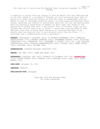 in addition to saying "Give me liberty or give me death" also said "Nationalism
is the last refuge of a scoundrel." Finally, all this moralizing about what is
going on in other countries diverts us from the issue of unemployment and the
deaths of tens of thousands caused by cancer. To raise money and awareness about
cancer, Americans are reduced to having bake sales and 10k runs and wearing pink
while we wastefully spend money on weapons we don't need. But thanks to the
moralizing of people like Leno -- who insists "that if we don't clean out the
Taliban now, we will have to go in later" -- money that could be spent to save
American lives here is being spent uselessly on a bloated Pentagon. So be
careful what you moralize for; it will be more costly than you think.   
Freivalds runs a communications firm in Lexington. 
SUBJECT: EDITORIALS & OPINIONS (90%); US FEDERAL GOVERNMENT (78%); TERRORIST
ORGANIZATIONS (77%); DEFENSE SPENDING (76%); GOVERNMENT BUDGETS (76%); POLITICAL
CORRUPTION (74%); TERRORISM (73%); SEPTEMBER 11 ATTACK (73%); OIL & GAS PIPELINE
CONSTRUCTION (69%); PIPELINE TRANSPORTATION (69%); HISTORY (66%); ARMED FORCES
(65%); AIRLINES (50%); TALIBAN (90%)
ORGANIZATION: VIRGINIA MILITARY INSTITUTE (54%)
PERSON: JAY LENO (93%); OSAMA BIN LADEN (56%)
GEOGRAPHIC: VIRGINIA, USA (93%); DISTRICT OF COLUMBIA, USA (79%) AFGHANISTAN
(94%); UNITED STATES (93%); NIGERIA (79%); PAKISTAN (79%); IRAQ (79%); SAUDI
ARABIA (70%)
LOAD-DATE: November 16, 2010
LANGUAGE: ENGLISH
PUBLICATION-TYPE: Newspaper
Copyright 2010 The Roanoke Times
All Rights Reserved
Page 172
The high cost of moralizing The Roanoke Times (Virginia) November 16, 2010
Tuesday
 