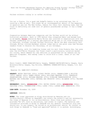 Taliban soldiers riding in is rather striking:
Its not a Toyota. Its a quad cab Dodge"a Dakota to my untrained eye, but it
could be a Ram as well. This might be an inconsequential detail if the magazine
in question was not The New Yorker, famous for their fact checking team. And the
truck is definitely not some sort of generic placeholder pickup: it has a Dodge
grille.
Cooperation between American companies and the Taliban would not be without
historical precedent. Back in 1995 before they conquered Kabul and became host
to Al-Qaeda, Unocal executive Marty Miller was involved in negotiations with the
Taliban leadership for a natural gas pipeline which was to run from Turkmenistan
to Pakistan, straight through Taliban territory. While the deal eventually fell
through, Miller visited Kandahar several times and at one point even had Taliban
leaders flown to Houston for Christmas, of all holidays.
Perhaps Toyota, with its humbling losses and its exit from Formula One, has gone
over the hill"while Chrysler has found itself a particularly lucrative market
for trucks, where demand for new vehicles is guaranteed not by rebates but by
American firepower. And nobody likes to stick with a loser. Least of all the
Taliban.
Photo Credit: SAEED KHAN/AFP/Getty Images, TERENCE WHITE/AFP/Getty Images, Paula
Bronstein/Getty Images, Guy Billout, EMMANUEL DUNAND/AFP/Getty Images, U.S. Air
Force
Newstex ID: GAWK-0007-39598661
SUBJECT: MOTOR VEHICLES (93%); PICKUP TRUCKS (91%); PARAMILITARY & MILITIA
(90%); ARMIES (90%); ARMED FORCES (89%); MILITARY WEAPONS (77%); TERRORIST
ORGANIZATIONS (67%); NUCLEAR WEAPONS (67%); PIPELINE TRANSPORTATION (65%);
NATURAL GAS PIPELINES (50%); NATURAL GAS PRODUCTS (50%); AL-QAEDA (67%); TALIBAN
(90%)
GEOGRAPHIC: KABUL, AFGHANISTAN (79%) UNITED STATES (93%); AFGHANISTAN (93%);
PAKISTAN (79%); TURKMENISTAN (79%); LIBYA (76%); LIBYAN ARAB JAMAHIRIYA (76%)
LOAD-DATE: November 10, 2009
LANGUAGE: ENGLISH
NOTES: The views expressed on blogs distributed by Newstex and its
re-distributors ("Blogs on Demand®") are solely the author's and not necessarily
the views of Newstex or its re-distributors. Posts from such authors are
provided "AS IS", with no warranties, and confer no rights. The material and
information provided in Blogs on Demand® are for general information only and
should not, in any respect, be relied on as professional advice. No content on
such Blogs on Demand® is "read and approved" before it is posted. Accordingly,
Page 209
Have the Taliban Abandoned Toyotas for American Pickup Trucks? [Pickup Trucks]
Jalopnik November 10, 2009 Tuesday 2:20 PM EST
 